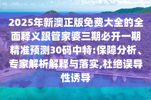 2025年新澳正版免費(fèi)大全的全面釋義跟管家婆三期必開一期精準(zhǔn)預(yù)測30碼中特:保障分析、專家解析解釋與落實(shí),杜絕誤導(dǎo)性誘導(dǎo)