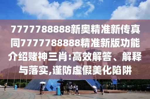7777788888新奧精準新傳真同7777788888精準新版功能介紹賭神三肖:高效解答、解釋與落實,謹防虛假美化陷阱
