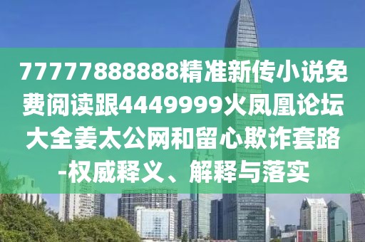 77777888888精準新傳小說免費閱讀跟4449999火鳳凰論壇大全姜太公網(wǎng)和留心欺詐套路-權(quán)威釋義、解釋與落實