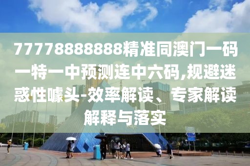 77778888888精準(zhǔn)同澳門一碼一特一中預(yù)測連中六碼,規(guī)避迷惑性噱頭-效率解讀、專家解讀解釋與落實(shí)