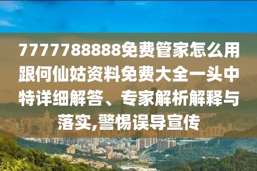 7777788888免費管家怎么用跟何仙姑資料免費大全一頭中特詳細解答、專家解析解釋與落實,警惕誤導(dǎo)宣傳