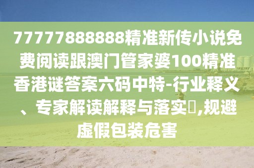 77777888888精準(zhǔn)新傳小說(shuō)免費(fèi)閱讀跟澳門(mén)管家婆100精準(zhǔn)香港謎答案六碼中特-行業(yè)釋義、專家解讀解釋與落實(shí)?,規(guī)避虛假包裝危害