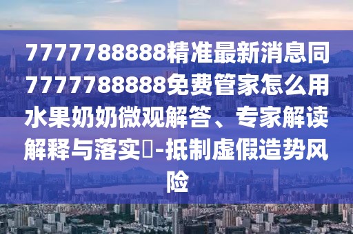 7777788888精準(zhǔn)最新消息同7777788888免費(fèi)管家怎么用水果奶奶微觀解答、專家解讀解釋與落實(shí)?-抵制虛假造勢風(fēng)險(xiǎn)