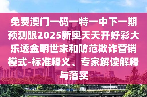 免費澳門一碼一特一中下一期預(yù)測跟2025新奧天天開好彩大樂透金明世家和防范欺詐營銷模式-標(biāo)準(zhǔn)釋義、專家解讀解釋與落實