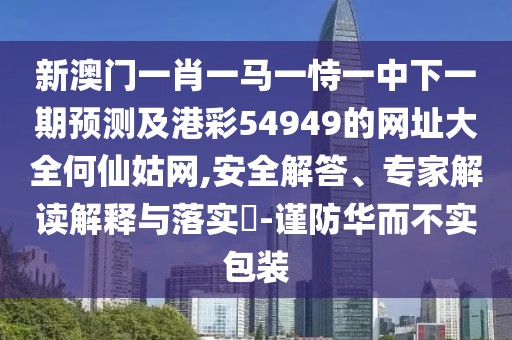 新澳門(mén)一肖一馬一恃一中下一期預(yù)測(cè)及港彩54949的網(wǎng)址大全何仙姑網(wǎng),安全解答、專(zhuān)家解讀解釋與落實(shí)?-謹(jǐn)防華而不實(shí)包裝