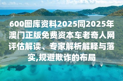 600圖庫(kù)資料2025同2025年澳門正版免費(fèi)資本車?yán)掀嫒司W(wǎng)評(píng)估解讀、專家解析解釋與落實(shí),規(guī)避欺詐的布局