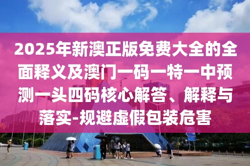 2025年新澳正版免費(fèi)大全的全面釋義及澳門一碼一特一中預(yù)測(cè)一頭四碼核心解答、解釋與落實(shí)-規(guī)避虛假包裝危害