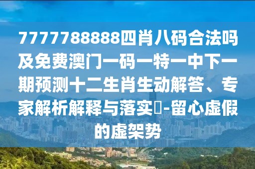 7777788888四肖八碼合法嗎及免費(fèi)澳門一碼一特一中下一期預(yù)測十二生肖生動解答、專家解析解釋與落實(shí)?-留心虛假的虛架勢
