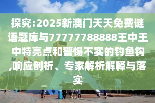 探究:2025新澳門天天免費謎語題庫與77777788888王中王中特亮點和警惕不實的釣魚鉤,響應(yīng)剖析、專家解析解釋與落實