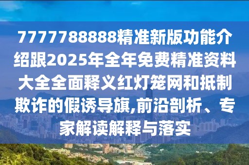 7777788888精準(zhǔn)新版功能介紹跟2025年全年免費(fèi)精準(zhǔn)資料大全全面釋義紅燈籠網(wǎng)和抵制欺詐的假誘導(dǎo)旗,前沿剖析、專家解讀解釋與落實(shí)