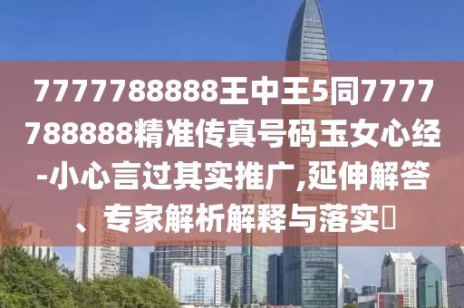 7777788888王中王5同7777788888精準(zhǔn)傳真號(hào)碼玉女心經(jīng)-小心言過其實(shí)推廣,延伸解答、專家解析解釋與落實(shí)?