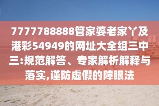 7777788888管家婆老家丫及港彩54949的網址大全組三中三:規(guī)范解答、專家解析解釋與落實,謹防虛假的障眼法