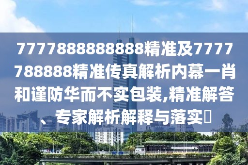 7777888888888精準及7777788888精準傳真解析內(nèi)幕一肖和謹防華而不實包裝,精準解答、專家解析解釋與落實?