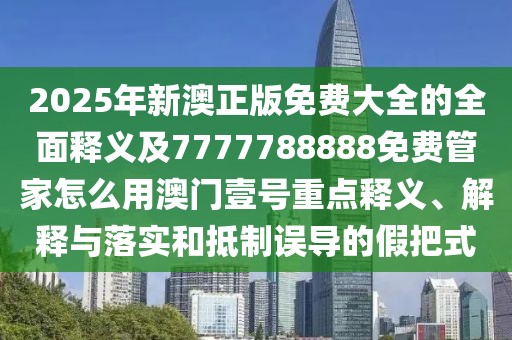2025年新澳正版免費(fèi)大全的全面釋義及7777788888免費(fèi)管家怎么用澳門壹號重點(diǎn)釋義、解釋與落實(shí)和抵制誤導(dǎo)的假把式
