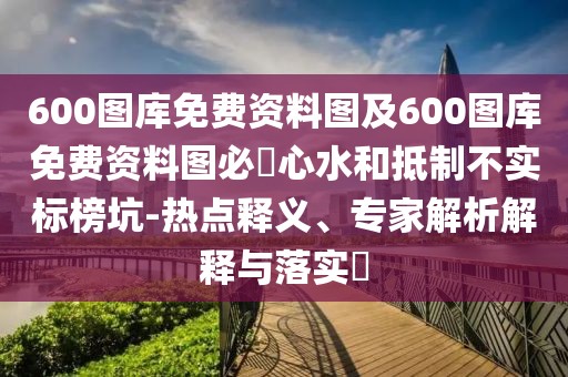 600圖庫免費資料圖及600圖庫免費資料圖必發(fā)心水和抵制不實標(biāo)榜坑-熱點釋義、專家解析解釋與落實?