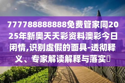 777788888888免費管家同2025年新奧天天彩資料澳彩今日閑情,識別虛假的面具-透徹釋義、專家解讀解釋與落實?