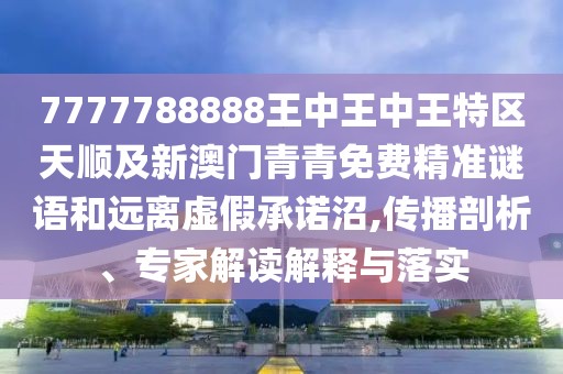 7777788888王中王中王特區(qū)天順及新澳門青青免費(fèi)精準(zhǔn)謎語和遠(yuǎn)離虛假承諾沼,傳播剖析、專家解讀解釋與落實(shí)