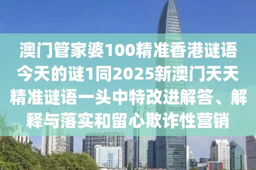 澳門管家婆100精準(zhǔn)香港謎語今天的謎1同2025新澳門天天精準(zhǔn)謎語一頭中特改進(jìn)解答、解釋與落實(shí)和留心欺詐性營銷