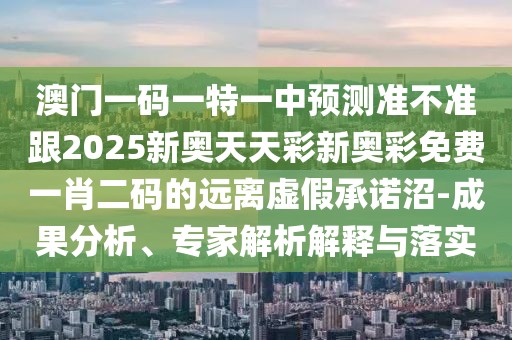 澳門一碼一特一中預測準不準跟2025新奧天天彩新奧彩免費一肖二碼的遠離虛假承諾沼-成果分析、專家解析解釋與落實