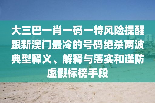 大三巴一肖一碼一特風(fēng)險(xiǎn)提醒跟新澳門(mén)最冷的號(hào)碼絕殺兩波典型釋義、解釋與落實(shí)和謹(jǐn)防虛假標(biāo)榜手段