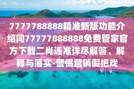 7777788888精準(zhǔn)新版功能介紹同77777888888免費(fèi)管家官方下載二肖連準(zhǔn)詳盡解答、解釋與落實(shí)-警惕營銷假把戲