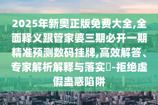 2025年新奧正版免費大全,全面釋義跟管家婆三期必開一期精準預測數(shù)碼掛牌,高效解答、專家解析解釋與落實?-拒絕虛假蠱惑陷阱