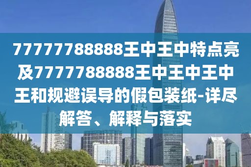 77777788888王中王中特點(diǎn)亮及7777788888王中王中王中王和規(guī)避誤導(dǎo)的假包裝紙-詳盡解答、解釋與落實(shí)