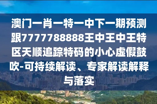 澳門一肖一特一中下一期預(yù)測跟7777788888王中王中王特區(qū)天順追蹤特碼的小心虛假鼓吹-可持續(xù)解讀、專家解讀解釋與落實
