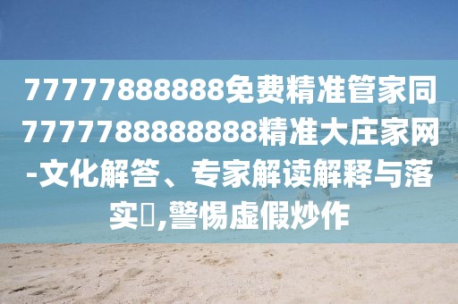 77777888888免費精準管家同7777788888888精準大莊家網(wǎng)-文化解答、專家解讀解釋與落實?,警惕虛假炒作