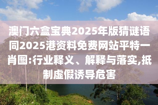 澳門六盒寶典2025年版猜謎語同2025港資料免費網(wǎng)站平特一肖圖:行業(yè)釋義、解釋與落實,抵制虛假誘導(dǎo)危害
