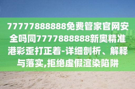 77777888888免費管家官網(wǎng)安全嗎同7777888888新奧精準港彩歪打正著-詳細剖析、解釋與落實,拒絕虛假渲染陷阱