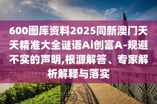600圖庫資料2025同新澳門天天精準(zhǔn)大全謎語Ai創(chuàng)富A-規(guī)避不實的聲明,根源解答、專家解析解釋與落實