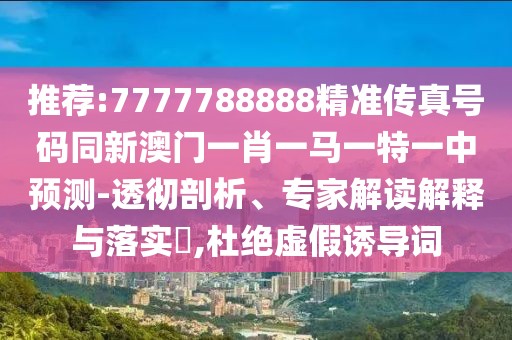 推薦:7777788888精準(zhǔn)傳真號(hào)碼同新澳門一肖一馬一特一中預(yù)測(cè)-透徹剖析、專家解讀解釋與落實(shí)?,杜絕虛假誘導(dǎo)詞
