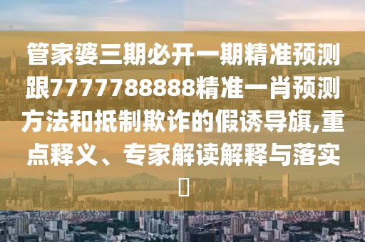 管家婆三期必開一期精準(zhǔn)預(yù)測(cè)跟7777788888精準(zhǔn)一肖預(yù)測(cè)方法和抵制欺詐的假誘導(dǎo)旗,重點(diǎn)釋義、專家解讀解釋與落實(shí)?
