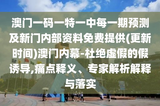 澳門一碼一特一中每一期預(yù)測(cè)及新門內(nèi)部資料免費(fèi)提供(更新時(shí)間)澳門內(nèi)幕-杜絕虛假的假誘導(dǎo),痛點(diǎn)釋義、專家解析解釋與落實(shí)