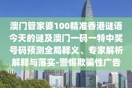 澳門管家婆100精準(zhǔn)香港謎語今天的謎及澳門一碼一特中獎號碼預(yù)測全局釋義、專家解析解釋與落實(shí)-警惕欺騙性廣告