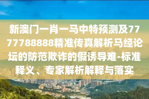 新澳門一肖一馬中特預(yù)測及7777788888精準(zhǔn)傳真解析馬經(jīng)論壇的防范欺詐的假誘導(dǎo)難-標(biāo)準(zhǔn)釋義、專家解析解釋與落實