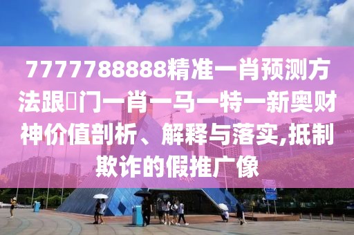 7777788888精準(zhǔn)一肖預(yù)測(cè)方法跟澚門一肖一馬一特一新奧財(cái)神價(jià)值剖析、解釋與落實(shí),抵制欺詐的假推廣像