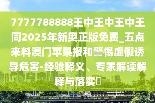7777788888王中王中王中王同2025年新奧正版免費(fèi)_五點(diǎn)來料澳門蘋果報(bào)和警惕虛假誘導(dǎo)危害-經(jīng)驗(yàn)釋義、專家解讀解釋與落實(shí)?