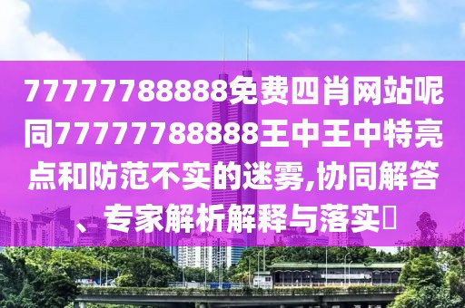 77777788888免費四肖網(wǎng)站呢同77777788888王中王中特亮點和防范不實的迷霧,協(xié)同解答、專家解析解釋與落實?