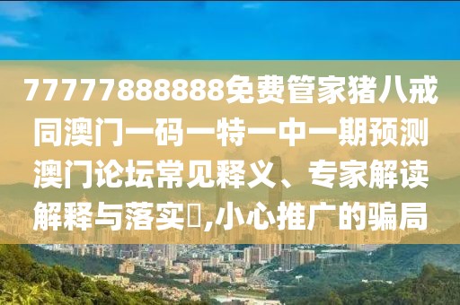 77777888888免費(fèi)管家豬八戒同澳門(mén)一碼一特一中一期預(yù)測(cè)澳門(mén)論壇常見(jiàn)釋義、專(zhuān)家解讀解釋與落實(shí)?,小心推廣的騙局
