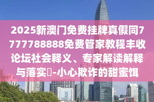 2025新澳門免費掛牌真假同7777788888免費管家教程豐收論壇社會釋義、專家解讀解釋與落實?-小心欺詐的甜蜜餌