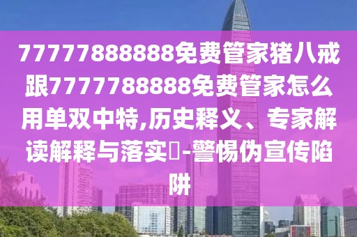 77777888888免費管家豬八戒跟7777788888免費管家怎么用單雙中特,歷史釋義、專家解讀解釋與落實?-警惕偽宣傳陷阱