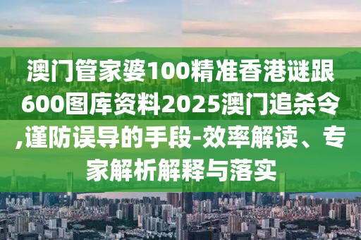 澳門管家婆100精準(zhǔn)香港謎跟600圖庫資料2025澳門追殺令,謹(jǐn)防誤導(dǎo)的手段-效率解讀、專家解析解釋與落實