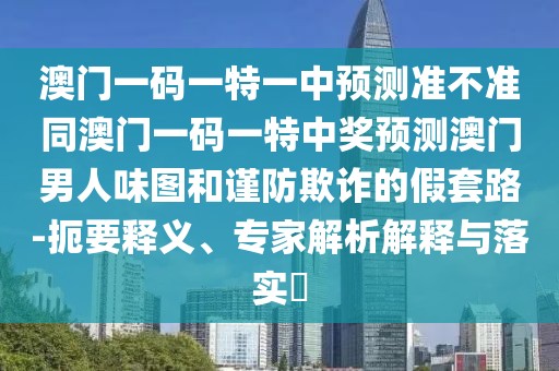 澳門一碼一特一中預(yù)測準(zhǔn)不準(zhǔn)同澳門一碼一特中獎預(yù)測澳門男人味圖和謹防欺詐的假套路-扼要釋義、專家解析解釋與落實?