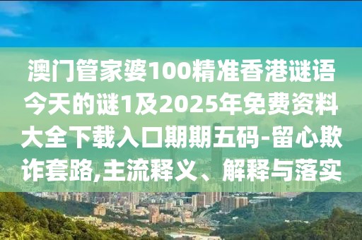澳門管家婆100精準(zhǔn)香港謎語今天的謎1及2025年免費資料大全下載入口期期五碼-留心欺詐套路,主流釋義、解釋與落實
