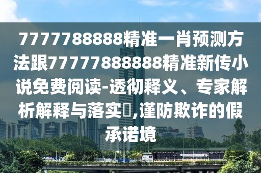 7777788888精準(zhǔn)一肖預(yù)測方法跟77777888888精準(zhǔn)新傳小說免費(fèi)閱讀-透徹釋義、專家解析解釋與落實(shí)?,謹(jǐn)防欺詐的假承諾境