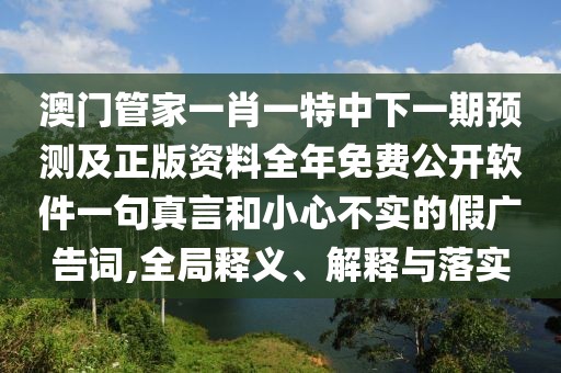 澳門管家一肖一特中下一期預測及正版資料全年免費公開軟件一句真言和小心不實的假廣告詞,全局釋義、解釋與落實
