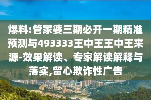 爆料:管家婆三期必開一期精準(zhǔn)預(yù)測與493333王中王王中王來源-效果解讀、專家解讀解釋與落實(shí),留心欺詐性廣告