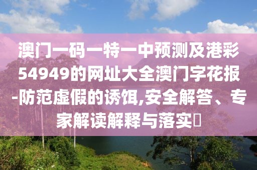 澳門一碼一特一中預(yù)測及港彩54949的網(wǎng)址大全澳門字花報-防范虛假的誘餌,安全解答、專家解讀解釋與落實?